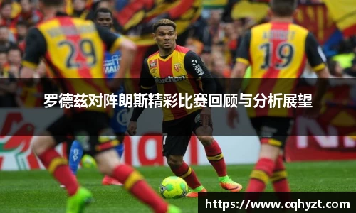 罗德兹对阵朗斯精彩比赛回顾与分析展望