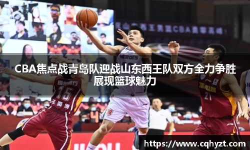 CBA焦点战青岛队迎战山东西王队双方全力争胜展现篮球魅力